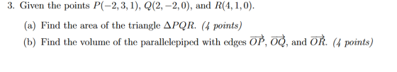 3. Given the points P(-2,3,1), Q(2,-2,0), and R(4,1,0) (a) Find the area of the triangle ДPQR. (4 points) (b) Find the volume