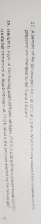 17. A sample of Ne (8) occupies 4.0 L at 35°C at 2.0 atm. What is its new volume of the temperature pressure are changed to 4