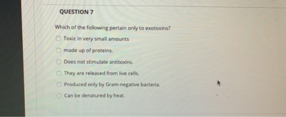 QUESTION 7 Which of the following pertain only to exotoxins? Toxic in very small amounts made up of proteins. Does not stimul