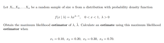 Let X1, X2,... X,n be a random sample of size n from a distribution with probability density function obtain the maximum likelihood estimator of λ, λ. Calculate an estimate using this maximum likelihood estimator when 1 0.10, r2 0.20, 0.30, x 0.70.