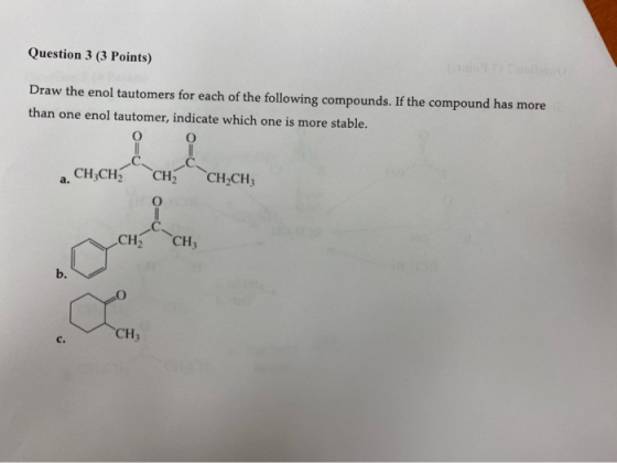 Question 3 (3 Points) Draw the enol tautomers for each of the following compounds. If the compound has more than one enol tau