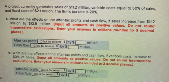 A project currently generates sales of $11.2 million, variable costs equal to 50% of sales, and fixed costs of $2.1 million.