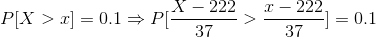 P[X> x] = 0.1 \Rightarrow P[\frac{X-222}{37}>\frac{x-222}{37}]=0.1