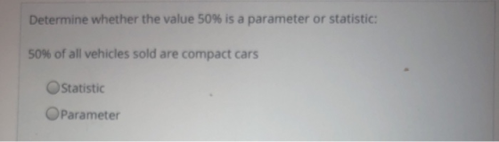 Determine whether the value 50% is a parameter or statistic: 50% of all vehicles sold are compact cars OStatistic OParameter