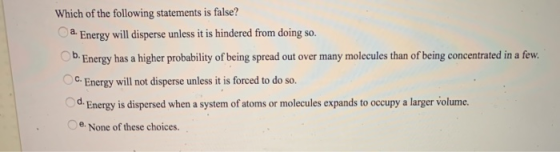 Which of the following statements is false? a Energy will disperse unless it is hindered from doing so. b. Energy has a highe