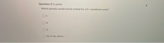 Question 2 (1 point) Which atom(s) would not be central for a 5+ coordinate syste? ON Оо All of the above