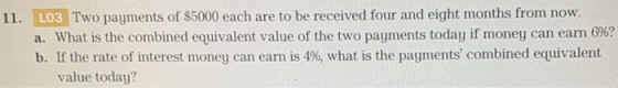 11. LO3 Two payments of $5000 each are to be received four and eight months from now. a. What is the combined equivalent valu
