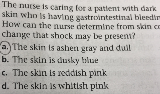 The nurse is caring for a patient with dark skin who is having gastrointestinal bleedin How can the nurse determine from skin co change that shock may be present? a.) The skin is ashen gray and dull b. The skin is dusky blue c. The skin is reddish pink d. The skin is whitish pink