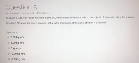 Question 5 Not yet answered Points out of 6.0 P Flag question An object is initially at rest at the origin at time t=0, when