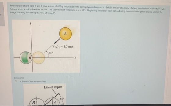 Two smooth billiard balls A and B have a mass of 400 g and precisely the same physical dimensions. Ball B is initially statio