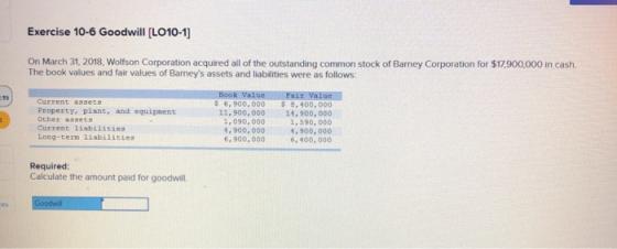 Exercise 10-6 Goodwill [LO10-1) On March 31, 2018, Wolfson Corporation acquired all of the outstanding common stock of Barney