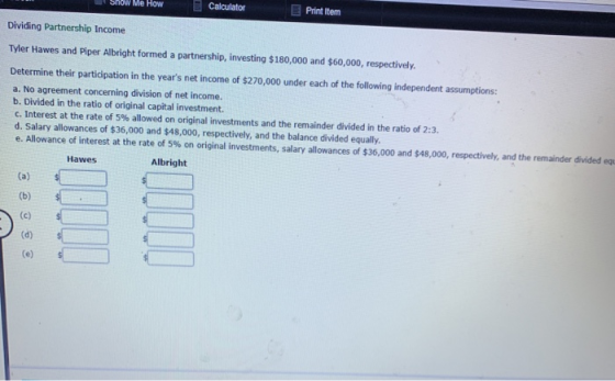 low HOW Calculator Print Item Dividing Partnership Income Tyler Hawes and Piper Albright formed a partnership, investing $180