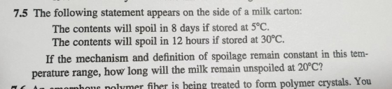7.5 The following statement appears on the side of a milk carton: The contents will spoil in 8 days if stored at 5°C. The con
