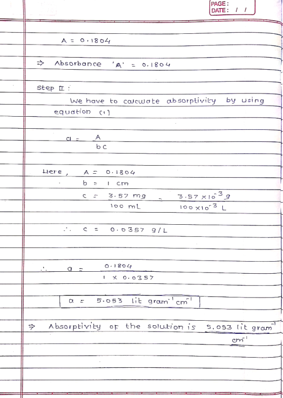 PAGE: DATE: 1 A = 0.1804 → Absorbance A = 0.1804 Step 1: We have to caucwote absorptivity by using equdtion () a A Here, A=