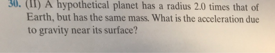 30. (II) A hypothetical planet has a radius 2.0 times that of Earth, but has the same mass. What is the acceleration due to gravity near its surface?