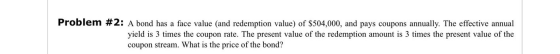 Problem #2: A bond has a face value (and redemption value) of $504,000, and pays coupons annually. The effective annual yield