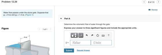 Problem 12.29 8 of 13 1 Review Water flow passes under the sluice gate. Suppose that Y1 = 6 m and y2 = 1.4 m. (Figure 1) Part