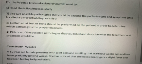 For the Week 5 Discussion board you will need to: 1) Read the following case study 2) List two possible pathologies that coul