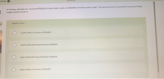 112020 In October, Raddatz Inc. incurred $73,000 of direct labor costs and $6,000 of Indirect labor costs. The journal entry