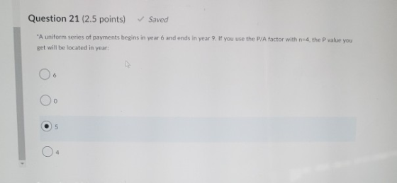 Question 21 (2.5 points) Saved A uniform series of payments begins in year 6 and ends in year 9. If you use the P/A factor w