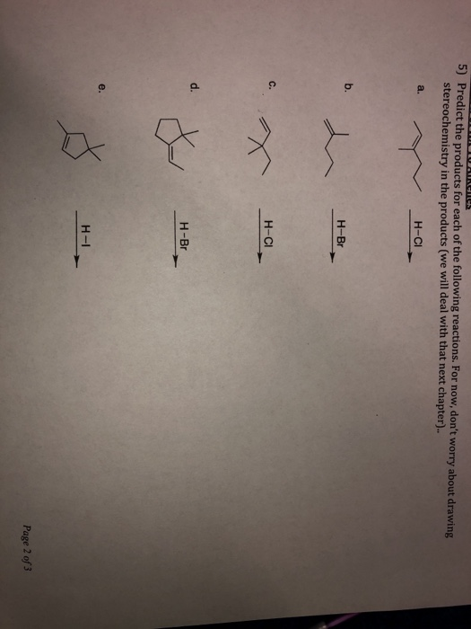 Predict the products for each of the following reactions. For now, dont worry about drawin stereochemistry in the products (we will deal with that next chapter). 5) b. H-Br C. H-C d. H-Br H-I Page 2 of 3