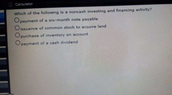 Calculator Which of the following is a noncash investing and financing activity? Opayment of a six-month note payable issuanc