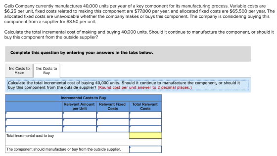 Gelb Company currently manufactures 40,000 units per year of a key component for its manufacturing process. Variable costs ar