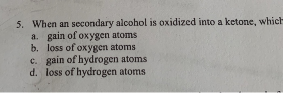 5. When an secondary alcohol is oxidized into a ketone, which a. gain of oxygen atoms b. loss of oxygen atoms c. gain of hydr