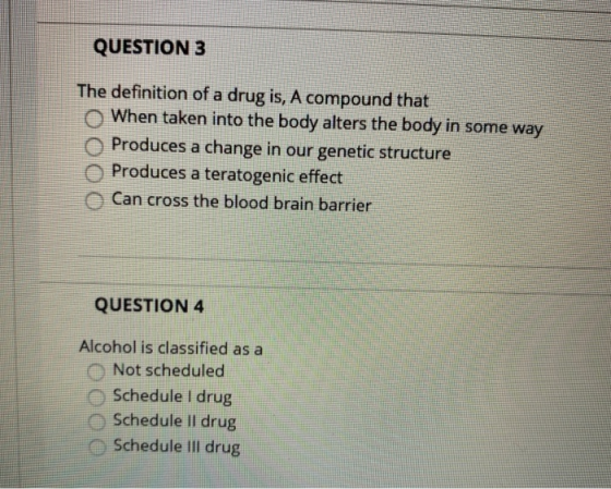QUESTION 3 The definition of a drug is, A compound that When taken into the body alters the body in some way Produces a chang