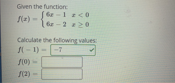 Given the function: 6x - 1 2 < 0 63 - f(x) = 62 – 2 x > 0 Calculate the following values: f( - 1) = |-7 f(0) = f(2)