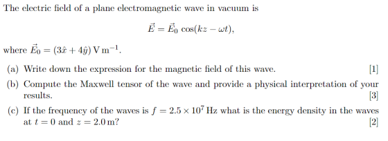 The electric field of a plane electromagnetic wave in vacuum is Ē = Ēo cos(kz – wt), [1] where Ēo = (3î + 4ỹ) Vm-1 (a) Write