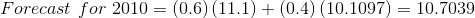 Forecast\, \, for\, \, 2010=\left ( 0.6 \right )\left ( 11.1 \right )+\left ( 0.4 \right )\left ( 10.1097 \right )=10.7039