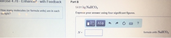 ercise 4.78 - Enhanced- with Feedback Part B How many molecules (or formula units) are in each Sample? 5401 kg NaHCO, Express your answer using four significant figures formula units NaHCO