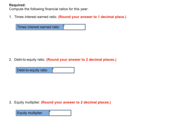 Required: Compute the following financial ratios for this year: 1. Times interest earned ratio. (Round your answer to 1 decim
