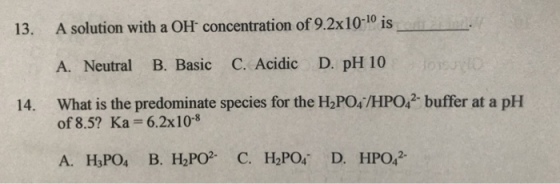 10 ?S A. Neutral B. Basic C. Acidic D. pH 10 of 8.5? Ka 6.2x108 A. H3PO4 B. H2PO C. H2PO D. HPO2 14. What is the predominate species for the H2PO4/HPO2 buffer at a pH