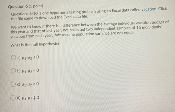 Question 6 (1 point) Questions 6-10 is one hypothesis testing problem using an Excel data called vacation. Click the file nam