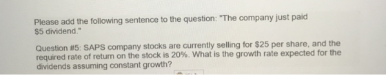 Please add the following sentence to the question: The company just paid $5 dividend. Question #5: SAPS company stocks are