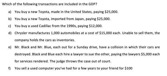 Which of the following transactions are included in the GDP? a) You buy a new Toyota, made in the United States, paying $25,0