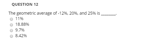 QUESTION 12 The geometric average of -12%, 20%, and 25% is o 11% 18.88% 9.7% 8.42%