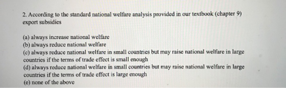 2. According to the standard national welfare analysis provided in our textbook (chapter 9) export subsidies (a) always incre