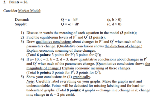 2. Points = 26. Consider Market Model: Demand: Supply: Q=a-bP Q=-c+dP (a, b>0) (c,d > 0) 1) Discuss in words the meaning of e