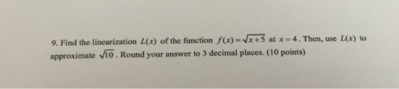 9. Find the linearization L(x) of the function f(x) = Vx+5 at x = 4. Then, use L(x) to approximate V10. Round your answer to