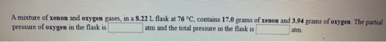 A mixture of xenon and oxygen gases, in a 8.22 L flask at 76 °C, contains 17.0 grams of xenon and 3.94 grams of oxygen. The p