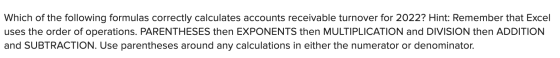 Which of the following formulas correctly calculates accounts receivable turnover for 2022? Hint: Remember that Excel uses th