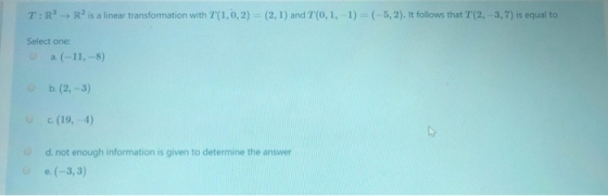 T:R R2 is a linear transformation with T(1,0, 2) = (2, 1) and T(0,1,-1) = (-5,2). It follows that T(2, -3,7) is equal to Sele