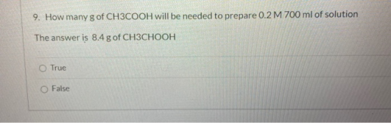 9. How many g of CH3COOH will be needed to prepare 0.2 M 700 ml of solution The answer is 8.4 g of CH3CHOOH O True False