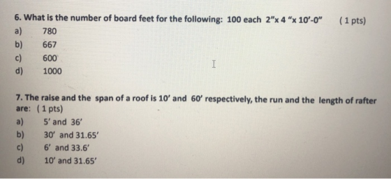 (1 pts) 6. What is the number of board feet for the following: 100 each 2x 4 x 10-0 a) 780 b) 667 c) 600 d) 1000 I 7. The