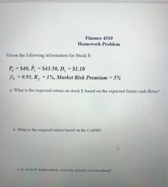 Finance 4310 Homework Problem Given the following information for Stock E: P = $40, P = $43.50, D, = $1.10 Be = 0.93, R, = 1%