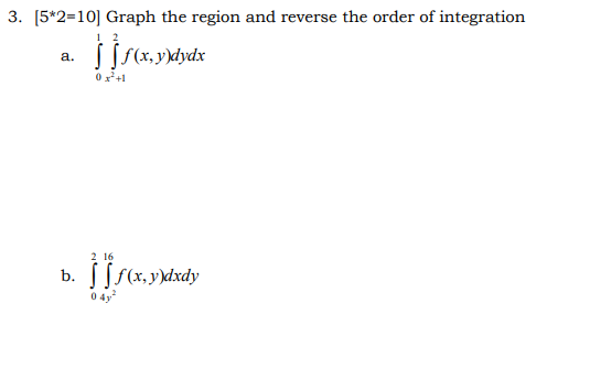 3. [5*2=10] Graph the region and reverse the order of integration a. 5 (x, y]łydk 0x2+1 2 16 b. S [ f(x,y)dxdy
