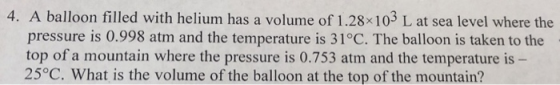 4. A balloon filled with helium has a volume of 1.28x103 L at sea level where the pressure is 0.998 atm and the temperature i